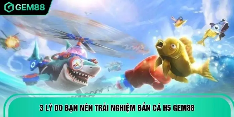 3 lý do bạn nên trải nghiệm bắn cá H5 GEM88