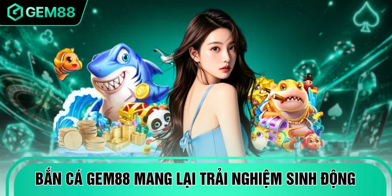 Bắn cá GEM88 mang lại trải nghiệm sinh động