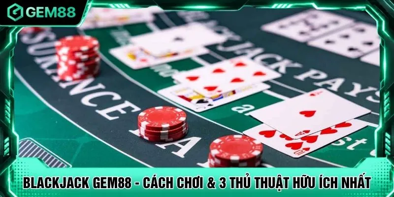 Blackjack GEM88 - Cách Chơi & 3 Thủ Thuật Hữu Ích Nhất