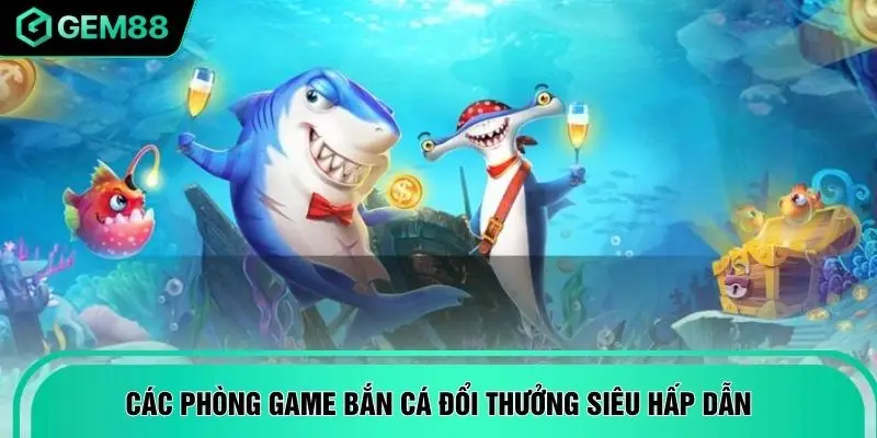 Các phòng game bắn cá đổi thưởng siêu hấp dẫn