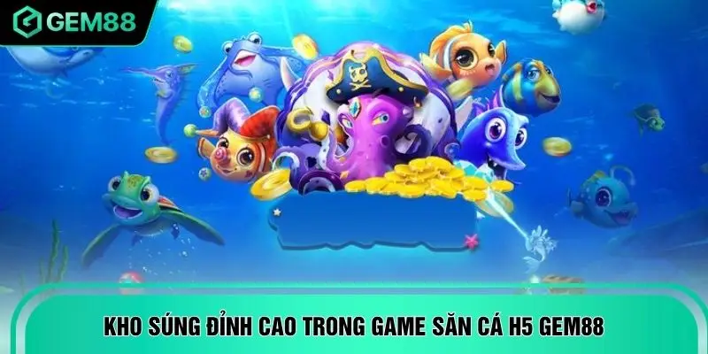 Kho súng đỉnh cao trong game săn cá H5 GEM88
