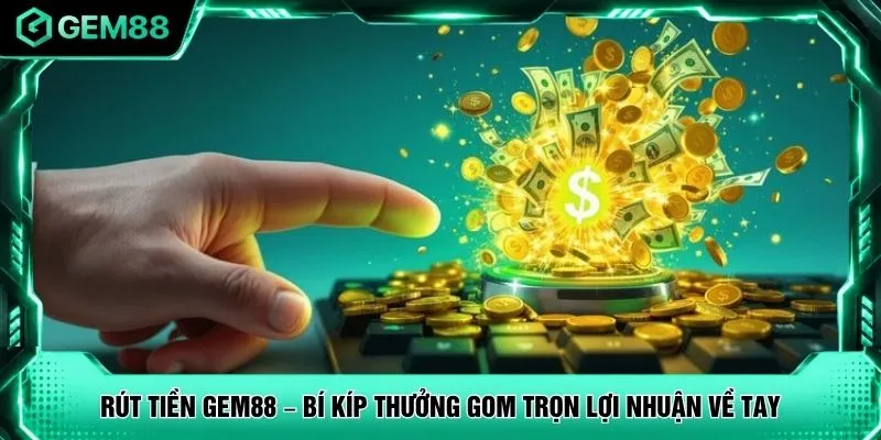 Rút Tiền GEM88 – Bí Kíp Thưởng Gom Trọn Lợi Nhuận Về Tay