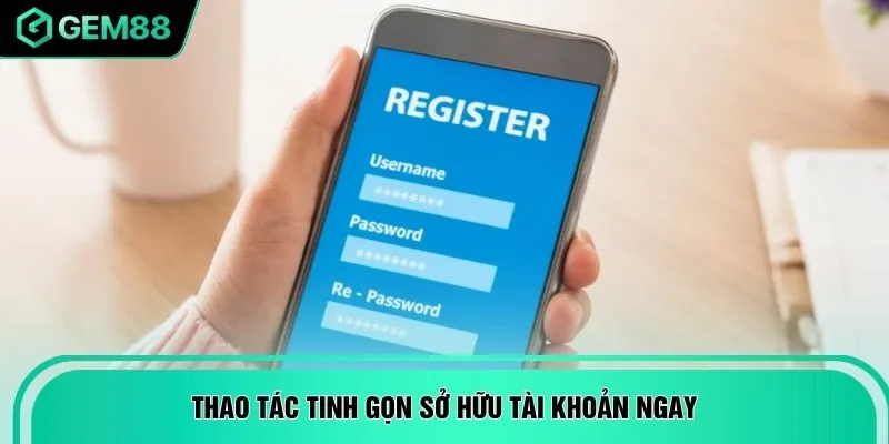 Thao tác tinh gọn sở hữu tài khoản ngay
