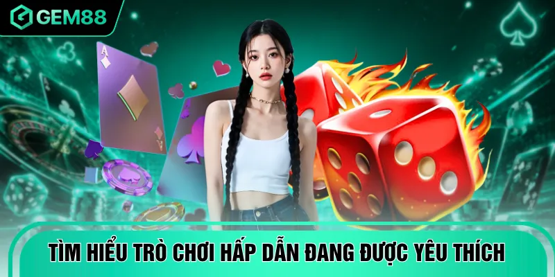 Tìm hiểu các trò chơi hấp dẫn đang được yêu thích